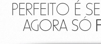 Perfeito é ser completo. Agora só falta você!