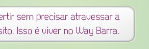 Sair da rotina sem sair de casa. Se divertir sem precisar atravessar a cidade. Sair da cidade sem pegar transito. Isso é viver no Way Barra.