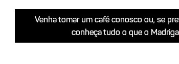 Venha tomar um café conosco ou, se preferir, agende uma visita ao local* para que conheça tudo o que o Madrigal tem de especial para oferecer.