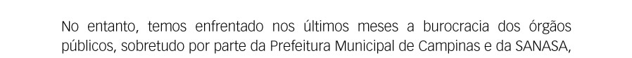 No entanto, temos enfrentado nos últimos meses a burocracia dos órgãos públicos, sobretudo por parte da Prefeitura Municipal de Campinas e da SANASA, 