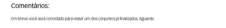 Em breve você será convidado para visitar um dos conjuntos já finalizados. Aguarde.
