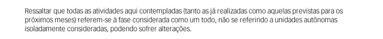 Ressaltar que todas as atividades aqui contempladas (tanto as já realizadas como aquelas previstas para os próximos meses) referem-se à fase considerada como um todo, não se referindo a unidades autônomas isoladamente consideradas, podendo sofrer alteraçõ