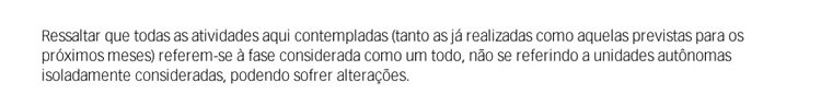 Ressaltar que todas as atividades aqui contempladas (tanto as já realizadas como aquelas previstas para os próximos meses) referem-se à fase considerada como um todo, não se referindo a unidades autônomas isoladamente consideradas, podendo sofrer alteraçõ