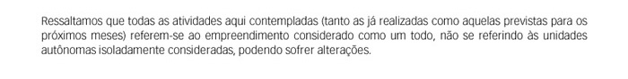 Ressaltar que todas as atividades aqui contempladas (tanto as já realizadas como aquelas previstas para os próximos meses) referem-se à fase considerada como um todo, não se referindo a unidades autônomas isoladamente consideradas, podendo sofrer alteraçõ