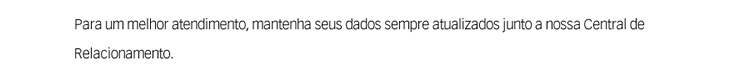 Para um melhor atendimento, mantenha seus dados sempre atualiazados junto ã nossa central de relacionamento