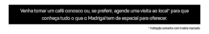 Venha tomar um café conosco ou, se preferir, agende uma visita ao local* para que conheça tudo o que o Madrigal tem de especial para oferecer