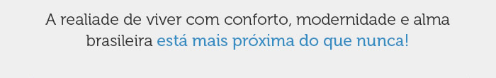 A realidade de viver com conforto, modernidade e alma brasileira esta mais próxima do que nunca!